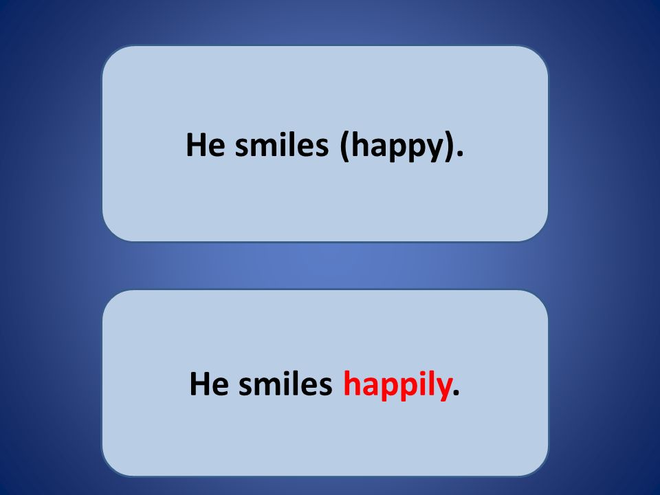 He smiles (happy). He smiles happily.
