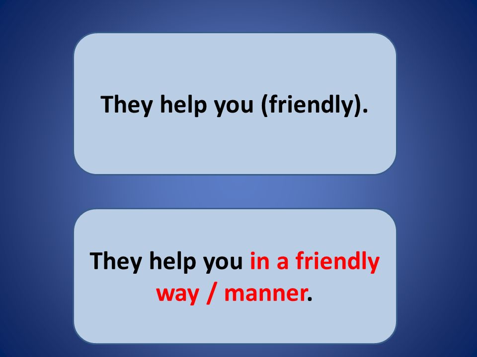 They help you (friendly). They help you in a friendly way / manner.