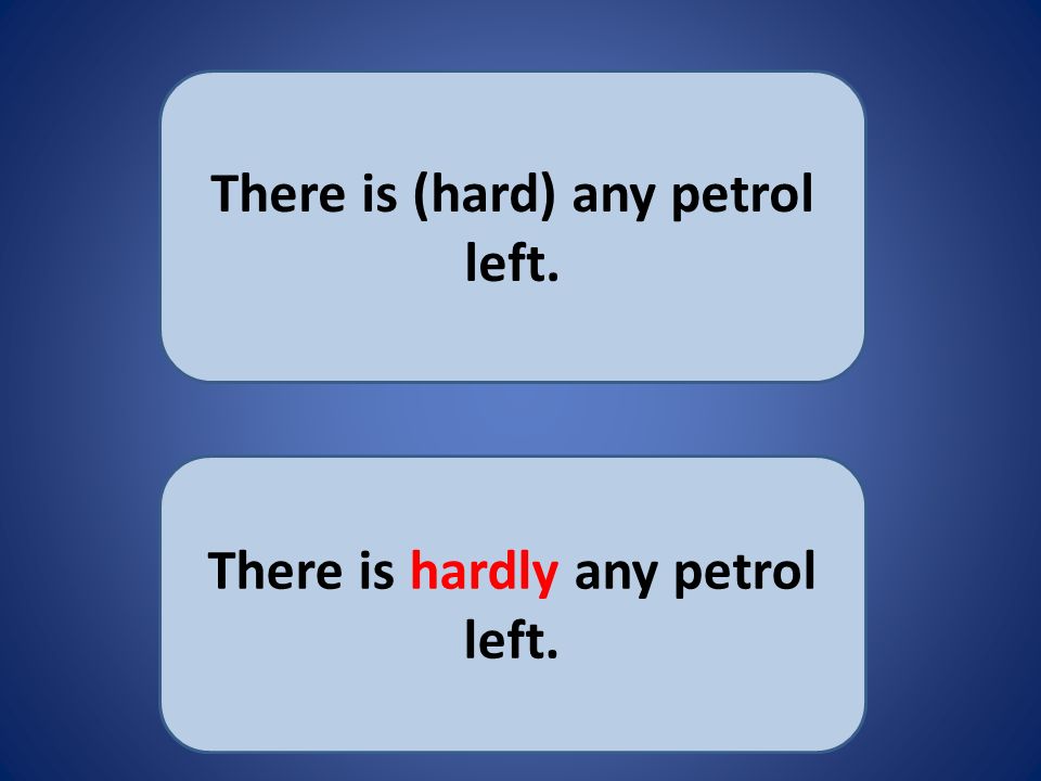 There is (hard) any petrol left. There is hardly any petrol left.