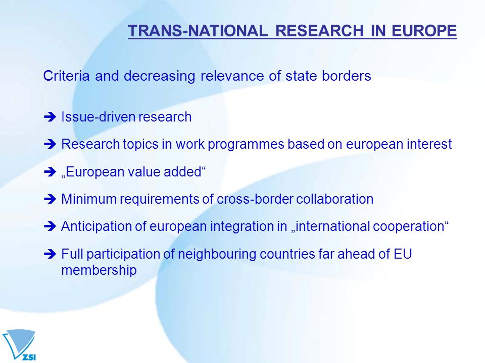 Criteria and decreasing relevance of state borders Issue-driven research Research topics in work programmes based on european interest European value added Minimum requirements of cross-border collaboration Anticipation of european integration in international cooperation Full participation of neighbouring countries far ahead of EU membership TRANS-NATIONAL RESEARCH IN EUROPE