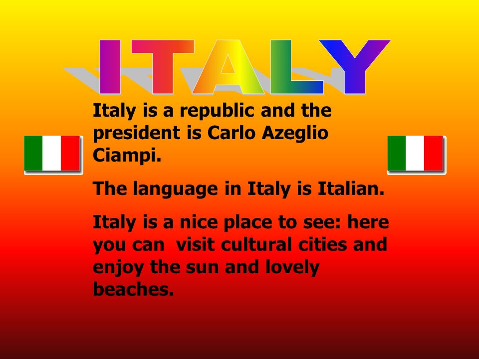 Italy is a republic and the president is Carlo Azeglio Ciampi.