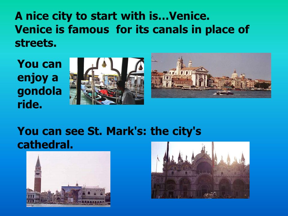 You can enjoy a gondola ride. You can see St. Mark s: the city s cathedral.