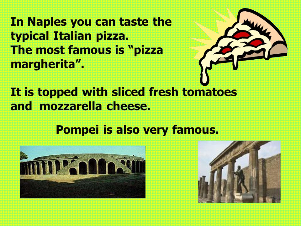 Pompei is also very famous. In Naples you can taste the typical Italian pizza.