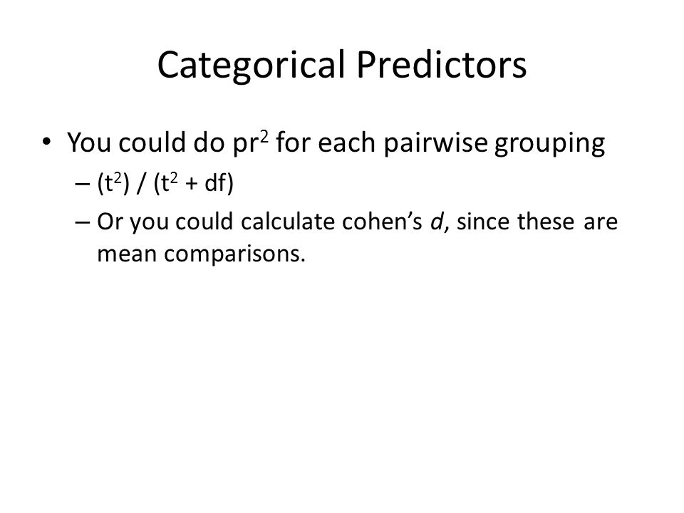 Categorical Predictors You could do pr 2 for each pairwise grouping – (t 2 ) / (t 2 + df) – Or you could calculate cohen’s d, since these are mean comparisons.