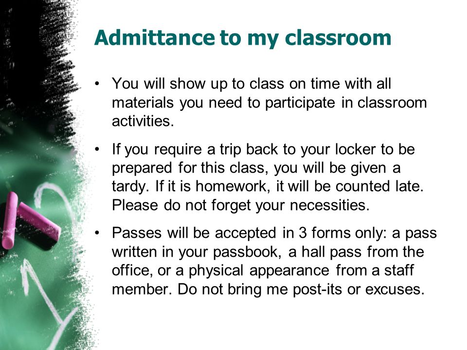 Admittance to my classroom You will show up to class on time with all materials you need to participate in classroom activities.