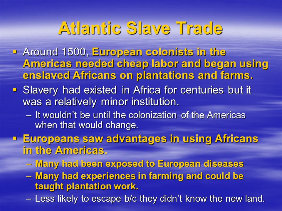 Atlantic Slave Trade  Around 1500, European colonists in the Americas needed cheap labor and began using enslaved Africans on plantations and farms.