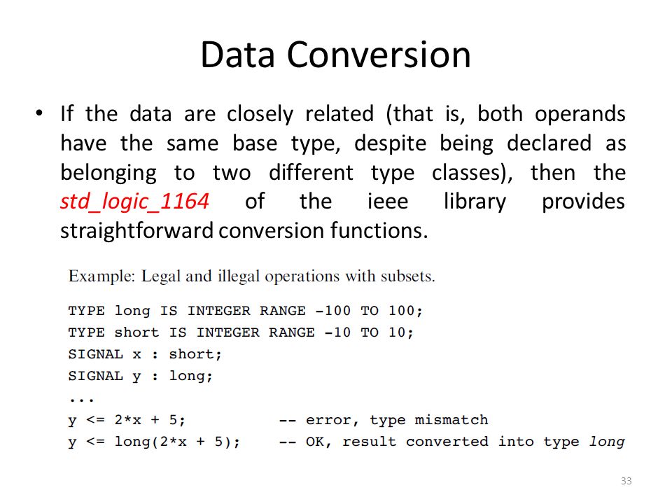 Data Conversion If the data are closely related (that is, both operands have the same base type, despite being declared as belonging to two different type classes), then the std_logic_1164 of the ieee library provides straightforward conversion functions.