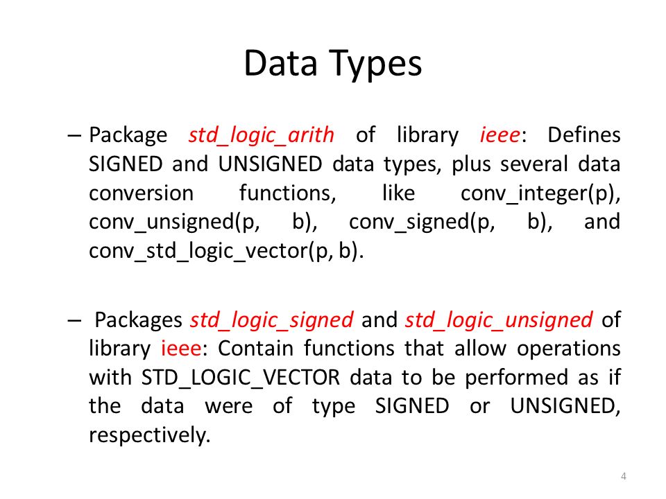 Data Types – Package std_logic_arith of library ieee: Defines SIGNED and UNSIGNED data types, plus several data conversion functions, like conv_integer(p), conv_unsigned(p, b), conv_signed(p, b), and conv_std_logic_vector(p, b).