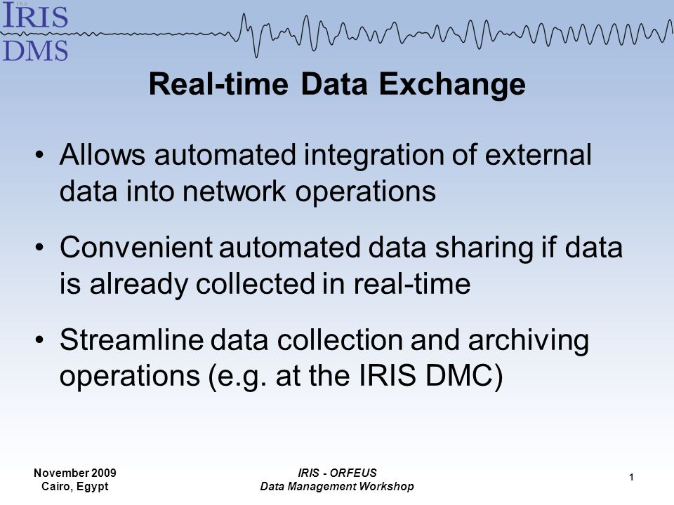 November 2009 Cairo, Egypt IRIS - ORFEUS Data Management Workshop Real-time Data Exchange 1 Allows automated integration of external data into network operations Convenient automated data sharing if data is already collected in real-time Streamline data collection and archiving operations (e.g.