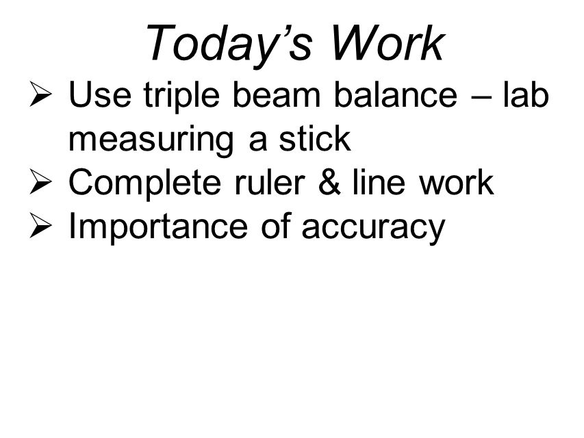 Today’s Work  Use triple beam balance – lab measuring a stick  Complete ruler & line work  Importance of accuracy