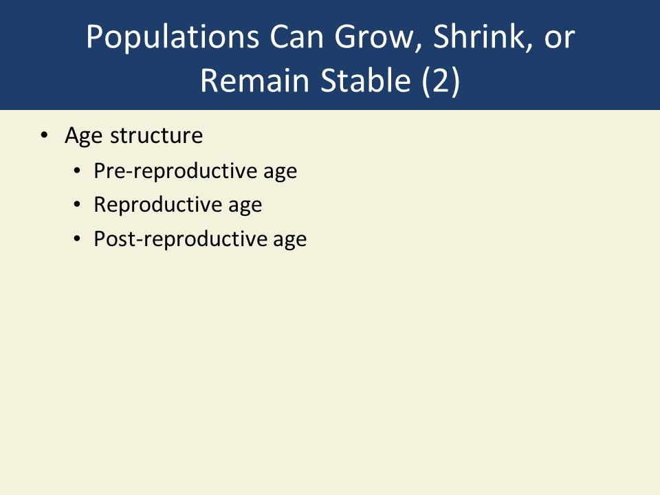 Populations Can Grow, Shrink, or Remain Stable (2) Age structure Pre-reproductive age Reproductive age Post-reproductive age