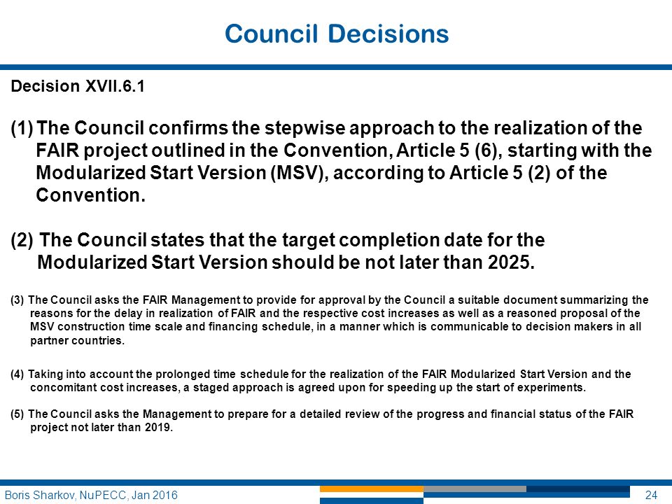 Council Decisions Boris Sharkov, NuPECC, Jan Decision XVII.6.1 (1)The Council confirms the stepwise approach to the realization of the FAIR project outlined in the Convention, Article 5 (6), starting with the Modularized Start Version (MSV), according to Article 5 (2) of the Convention.