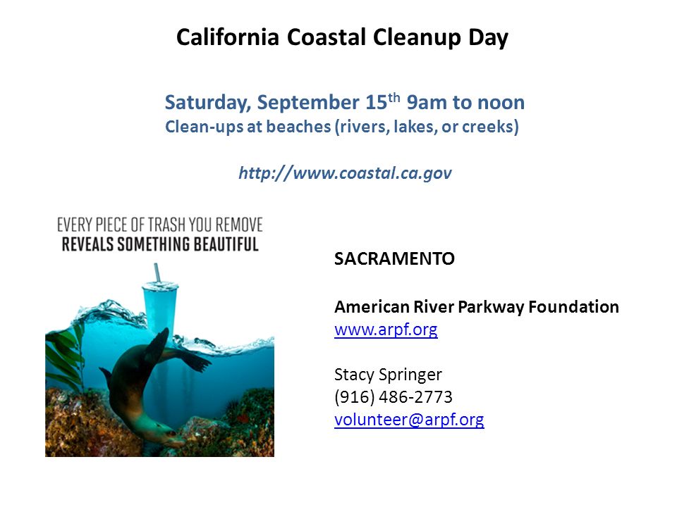 California Coastal Cleanup Day Saturday, September 15 th 9am to noon Clean-ups at beaches (rivers, lakes, or creeks)   SACRAMENTO American River Parkway Foundation     Stacy Springer (916)