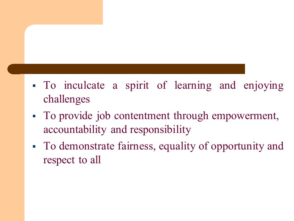  To inculcate a spirit of learning and enjoying challenges  To provide job contentment through empowerment, accountability and responsibility  To demonstrate fairness, equality of opportunity and respect to all