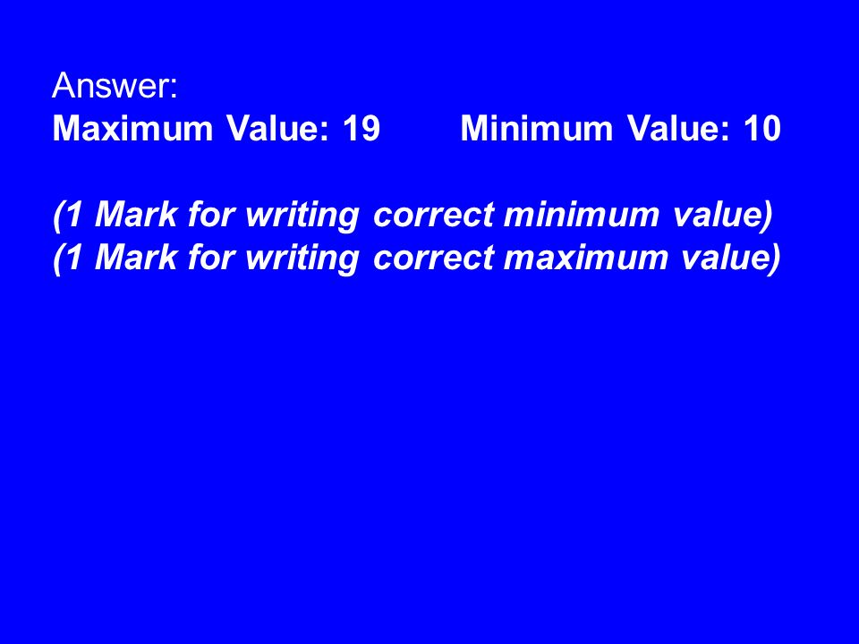 Answer: Maximum Value: 19Minimum Value: 10 (1 Mark for writing correct minimum value) (1 Mark for writing correct maximum value)