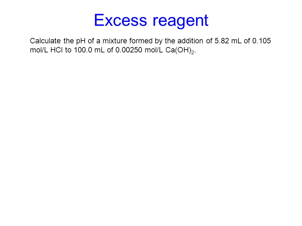 Excess reagent Calculate the pH of a mixture formed by the addition of 5.82 mL of mol/L HCl to mL of mol/L Ca(OH) 2.