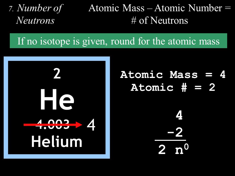 7.Number of Neutrons Atomic Mass – Atomic Number = # of Neutrons If no isotope is given, round for the atomic mass 2 He Helium 4 Atomic Mass = 4 Atomic # = n 0