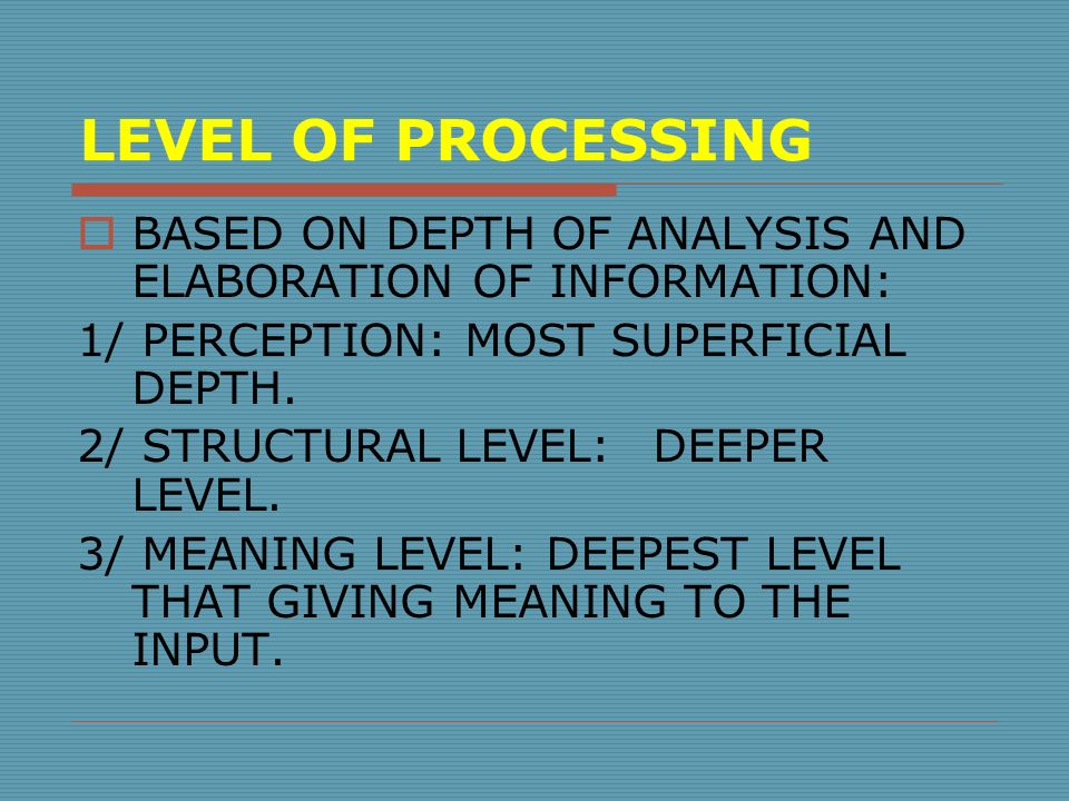 LEVEL OF PROCESSING  BASED ON DEPTH OF ANALYSIS AND ELABORATION OF INFORMATION: 1/ PERCEPTION: MOST SUPERFICIAL DEPTH.