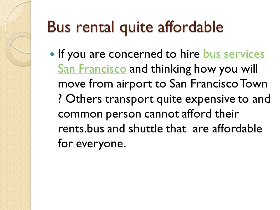 Bus rental quite affordable If you are concerned to hire bus services San Francisco and thinking how you will move from airport to San Francisco Town .