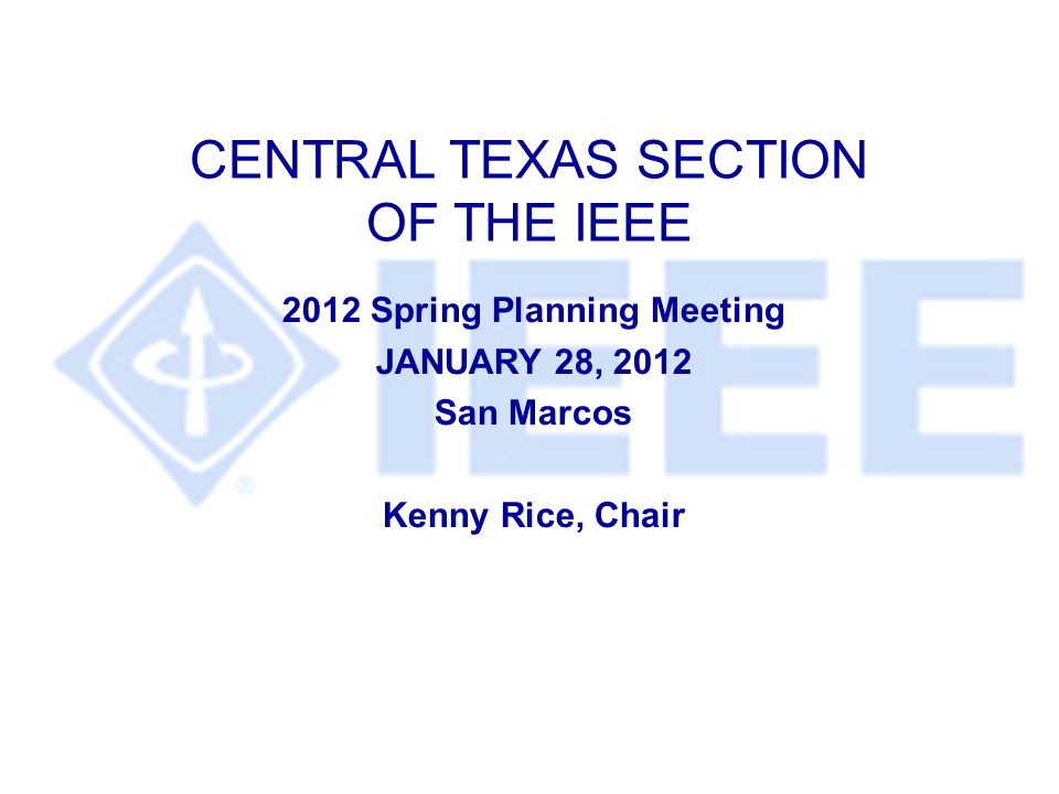 CENTRAL TEXAS SECTION OF THE IEEE 2012 Spring Planning Meeting JANUARY 28, 2012 San Marcos Kenny Rice, Chair