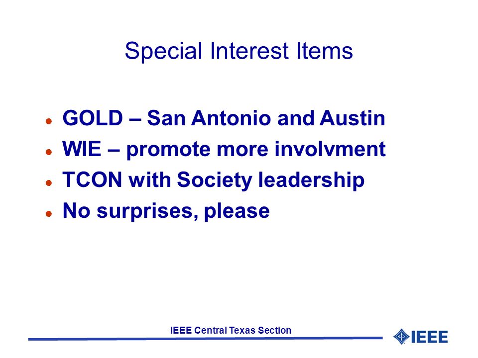 IEEE Central Texas Section Special Interest Items GOLD – San Antonio and Austin WIE – promote more involvment TCON with Society leadership No surprises, please