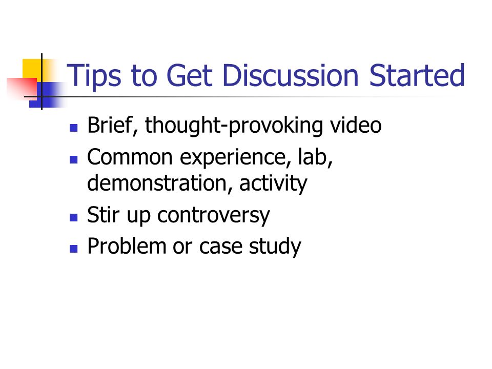 Tips to Get Discussion Started Brief, thought-provoking video Common experience, lab, demonstration, activity Stir up controversy Problem or case study
