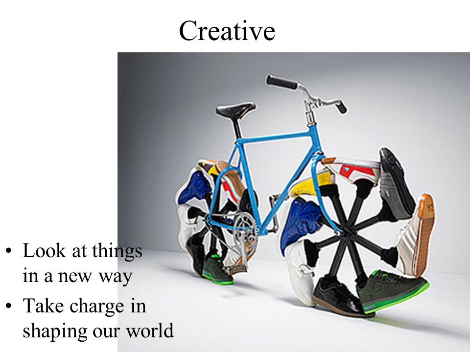 Creative Look at things in a new way Take charge in shaping our world