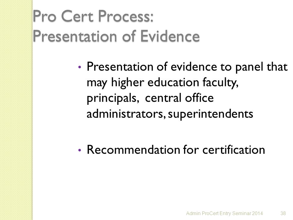 38 Presentation of evidence to panel that may higher education faculty, principals, central office administrators, superintendents Recommendation for certification Admin ProCert Entry Seminar 2014