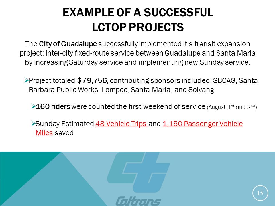 EXAMPLE OF A SUCCESSFUL LCTOP PROJECTS The City of Guadalupe successfully implemented it’s transit expansion project: inter-city fixed-route service between Guadalupe and Santa Maria by increasing Saturday service and implementing new Sunday service.