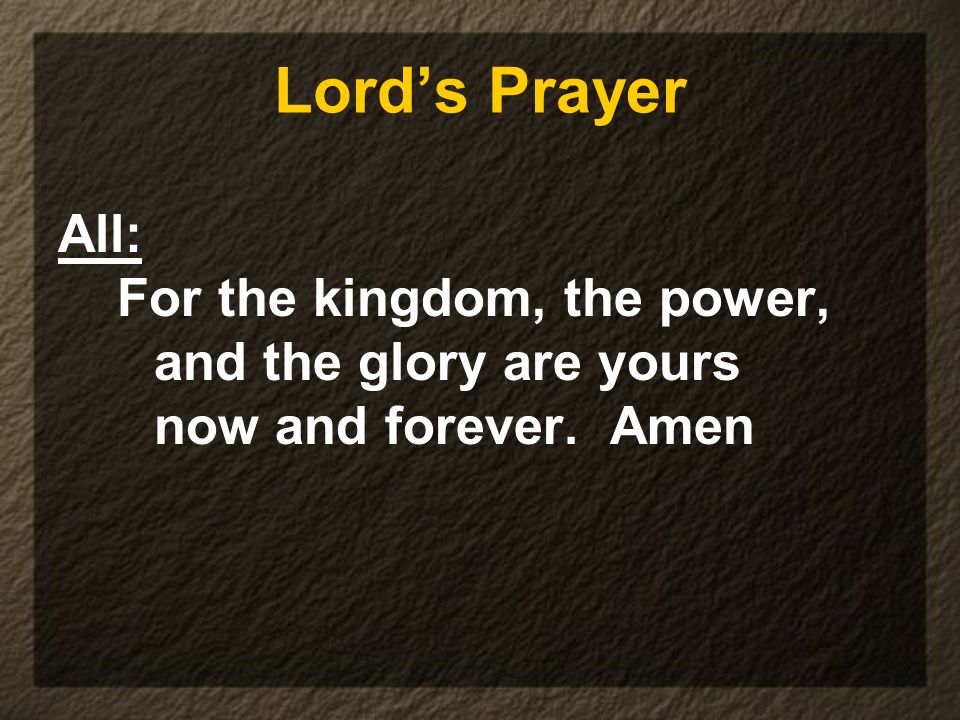 Lord’s Prayer All: For the kingdom, the power, and the glory are yours now and forever. Amen