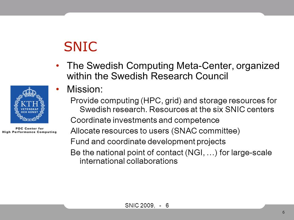 6 SNIC 2009, - 6 SNIC The Swedish Computing Meta-Center, organized within the Swedish Research Council Mission: Provide computing (HPC, grid) and storage resources for Swedish research.