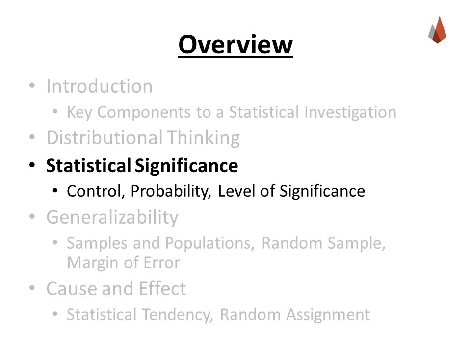 Overview Introduction Key Components to a Statistical Investigation Distributional Thinking Statistical Significance Control, Probability, Level of Significance Generalizability Samples and Populations, Random Sample, Margin of Error Cause and Effect Statistical Tendency, Random Assignment