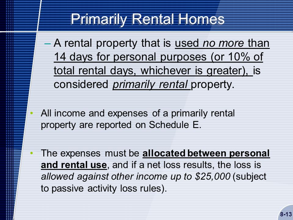 Primarily Rental Homes –A rental property that is used no more than 14 days for personal purposes (or 10% of total rental days, whichever is greater), is considered primarily rental property.