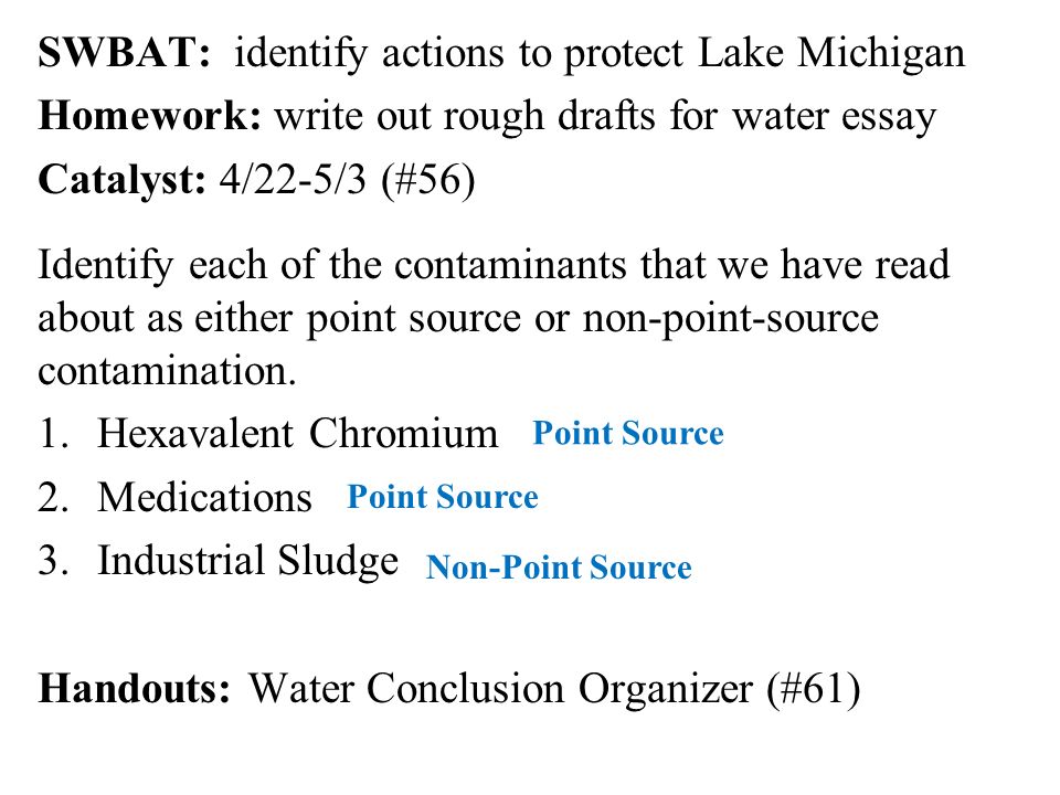 SWBAT: identify actions to protect Lake Michigan Homework: write out rough drafts for water essay Catalyst: 4/22-5/3 (#56) Identify each of the contaminants that we have read about as either point source or non-point-source contamination.