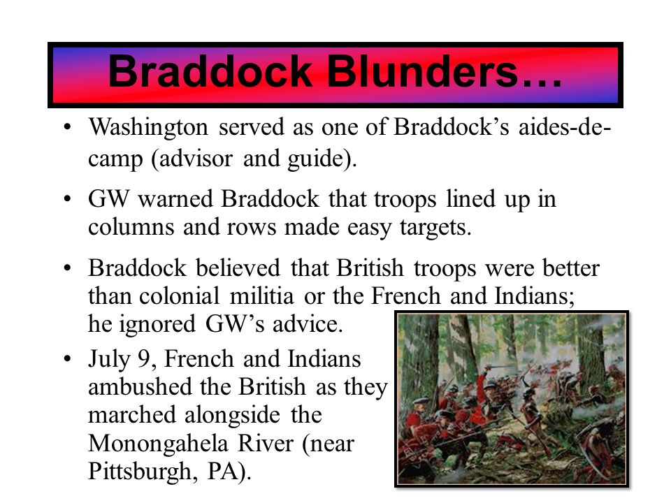 Braddock Blunders… July 9, French and Indians ambushed the British as they marched alongside the Monongahela River (near Pittsburgh, PA).
