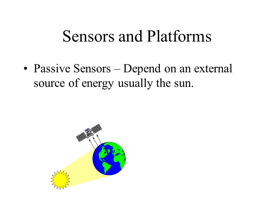 Sensors and Platforms Passive Sensors – Depend on an external source of energy usually the sun.