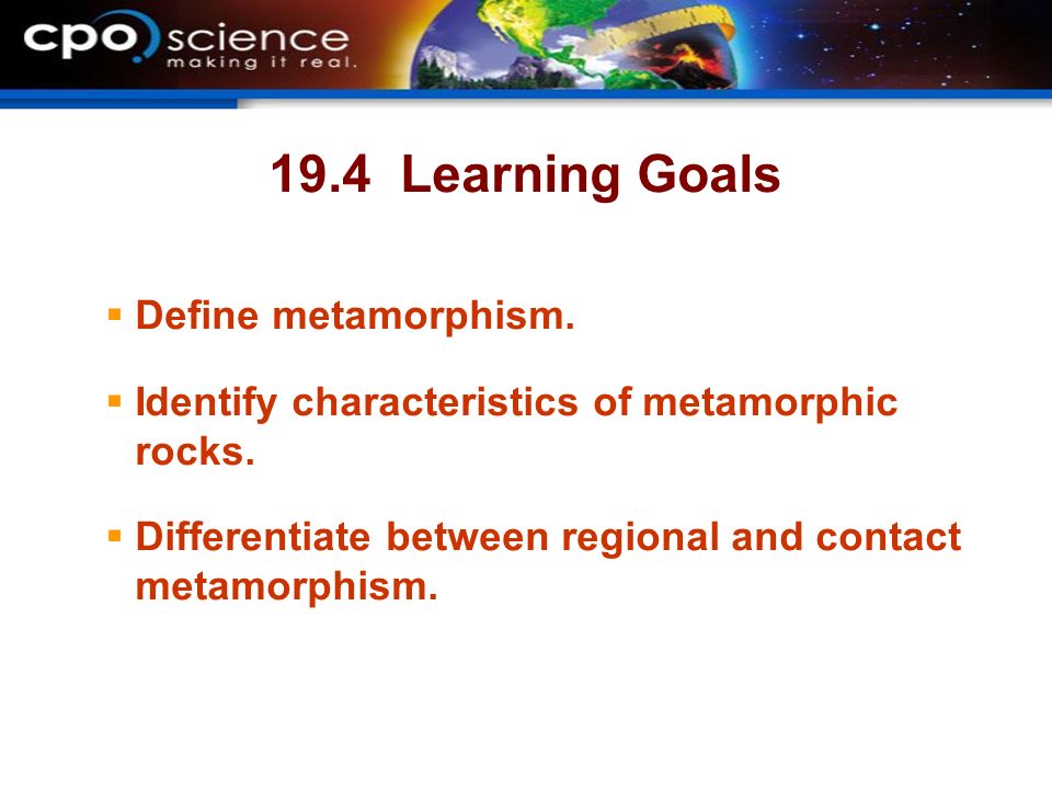 19.4 Learning Goals  Define metamorphism.  Identify characteristics of metamorphic rocks.
