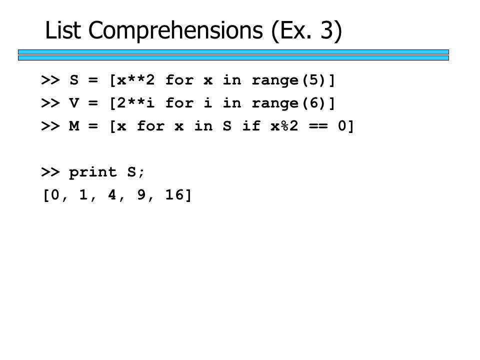 >> S = [x**2 for x in range(5)] >> V = [2**i for i in range(6)] >> M = [x for x in S if x%2 == 0] >> print S; [0, 1, 4, 9, 16] List Comprehensions (Ex.