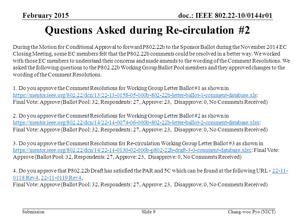 doc.: IEEE /0144r01 Submission Questions Asked during Re-circulation #2 February 2015 Chang-woo Pyo (NICT)Slide 9 During the Motion for Conditional Approval to forward P802.22b to the Sponsor Ballot during the November 2014 EC Closing Meeting, some EC members felt that the P802.22b comments could be resolved in a better way.