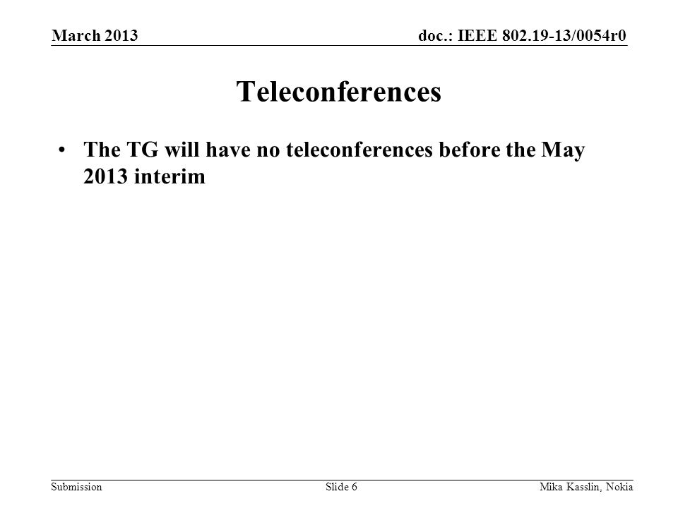 doc.: IEEE /0054r0 Submission Teleconferences The TG will have no teleconferences before the May 2013 interim March 2013 Mika Kasslin, NokiaSlide 6