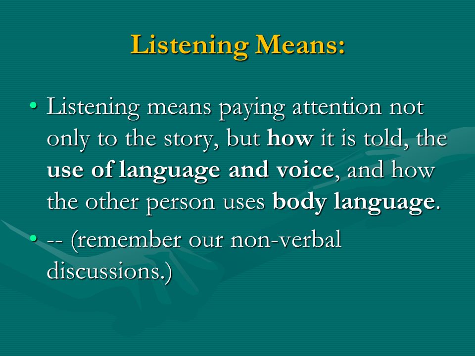 Listening Means: Listening means paying attention not only to the story, but how it is told, the use of language and voice, and how the other person uses body language.Listening means paying attention not only to the story, but how it is told, the use of language and voice, and how the other person uses body language.