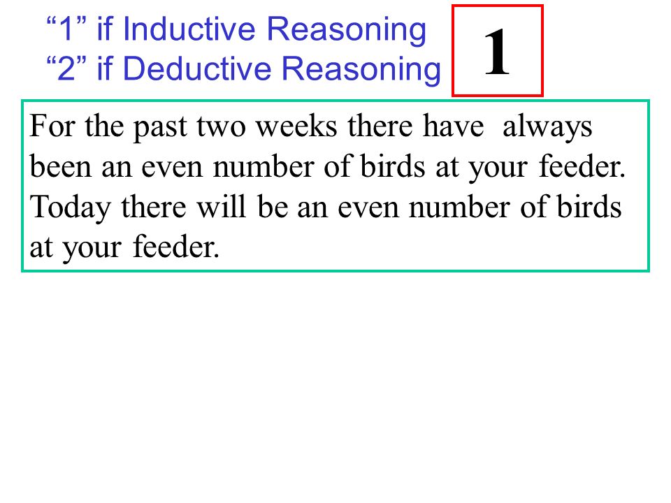 1 if Inductive Reasoning 2 if Deductive Reasoning For the past two weeks there have always been an even number of birds at your feeder.