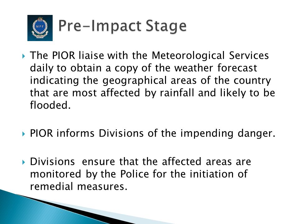  The PIOR liaise with the Meteorological Services daily to obtain a copy of the weather forecast indicating the geographical areas of the country that are most affected by rainfall and likely to be flooded.