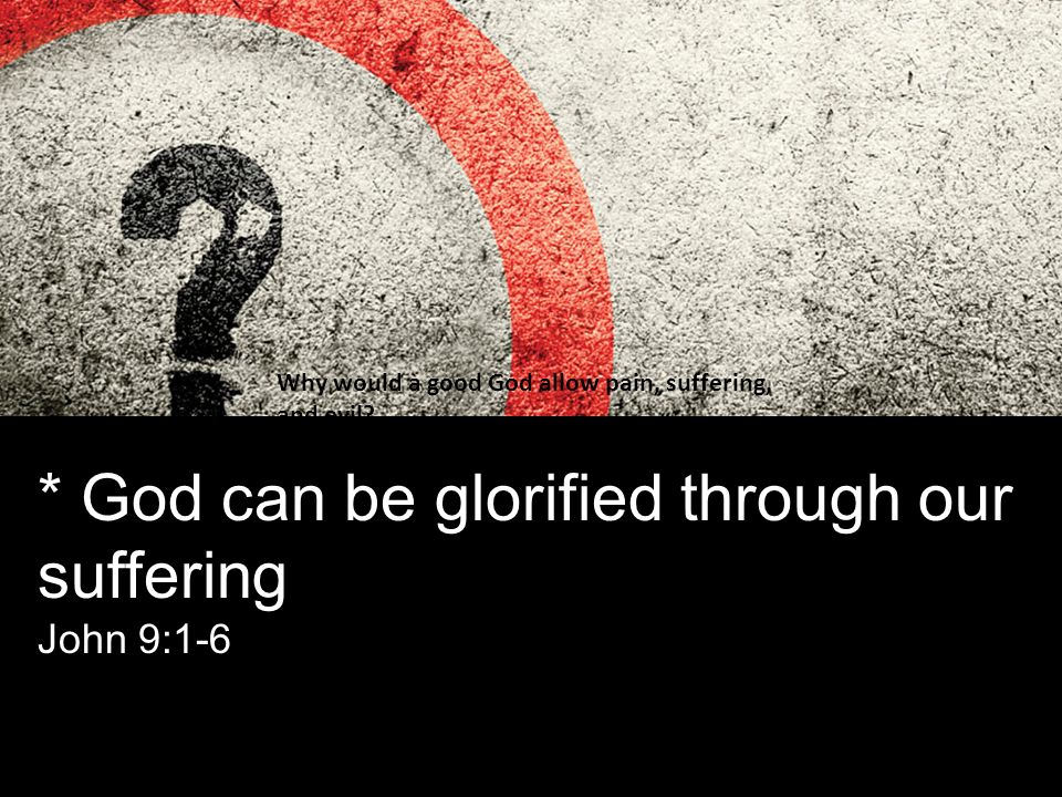 * God can be glorified through our suffering John 9:1-6 Why would a good God allow pain, suffering, and evil
