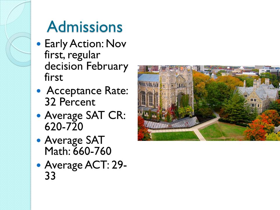 Admissions Early Action: Nov first, regular decision February first Acceptance Rate: 32 Percent Average SAT CR: Average SAT Math: Average ACT: