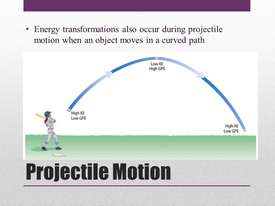 Projectile Motion Energy transformations also occur during projectile motion when an object moves in a curved path