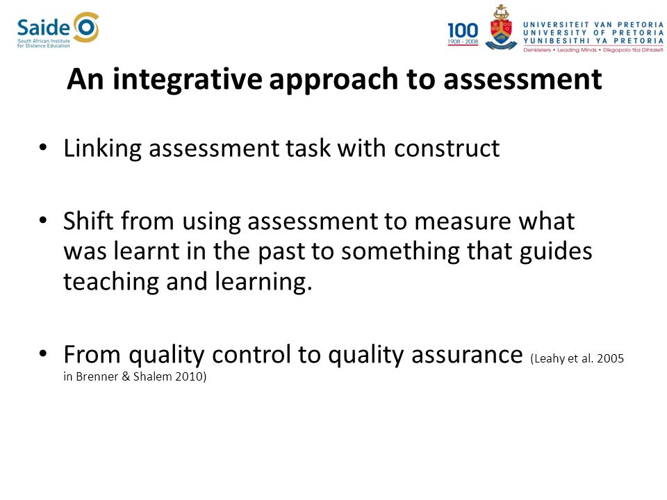 An integrative approach to assessment Linking assessment task with construct Shift from using assessment to measure what was learnt in the past to something that guides teaching and learning.