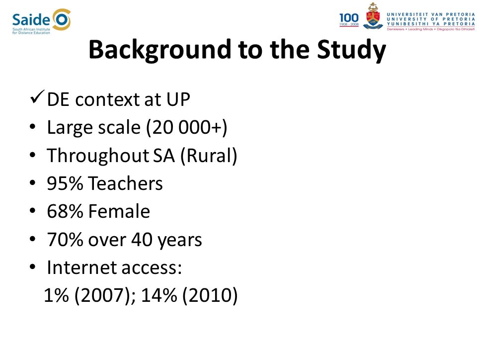 Background to the Study DE context at UP Large scale ( ) Throughout SA (Rural) 95% Teachers 68% Female 70% over 40 years Internet access: 1% (2007); 14% (2010)