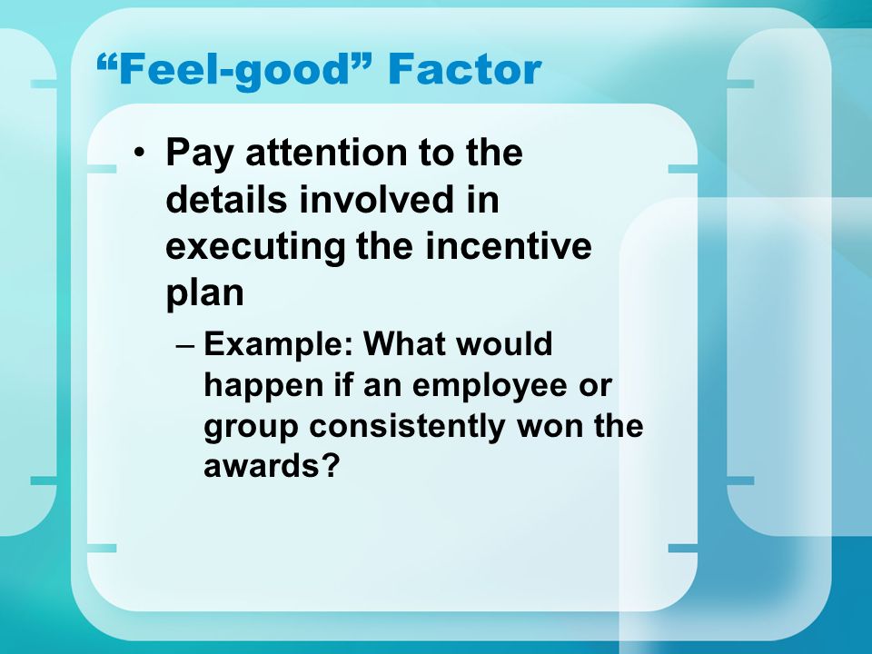 Feel-good Factor Pay attention to the details involved in executing the incentive plan –Example: What would happen if an employee or group consistently won the awards