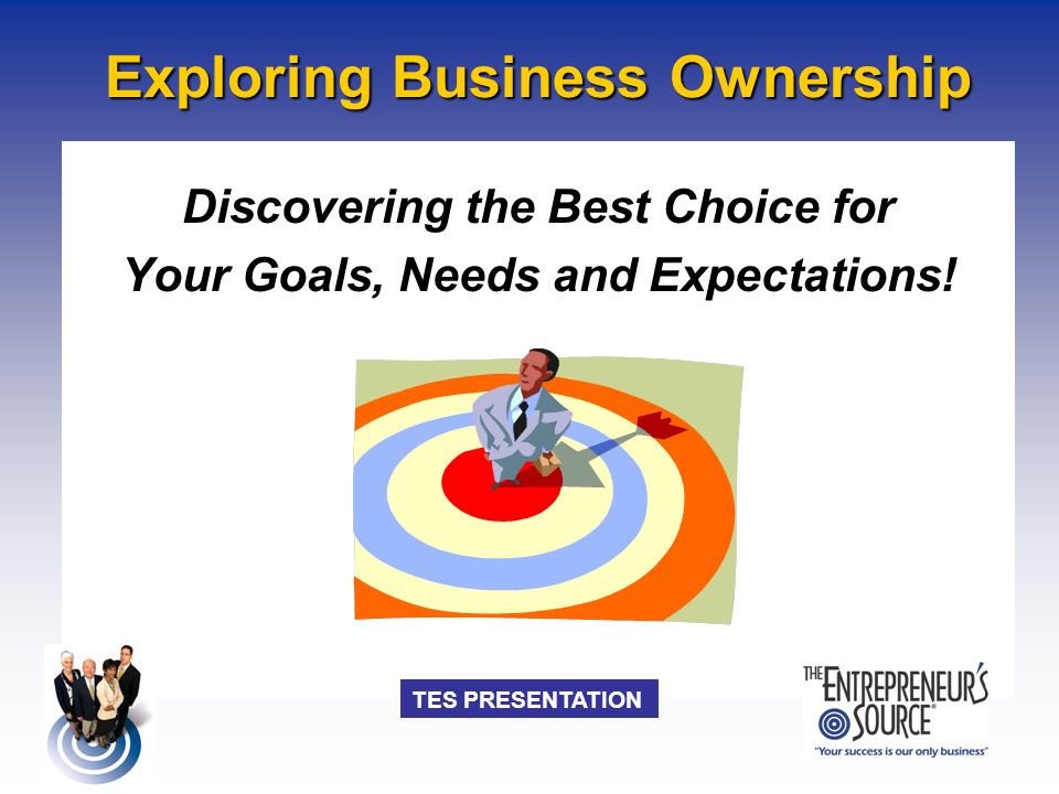 TES PRESENTATION Exploring Business Ownership Discovering the Best Choice for Your Goals, Needs and Expectations!